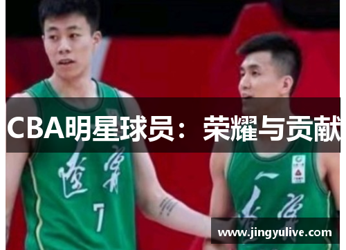CBA明星球员:荣耀与贡献 CBA明星球员:荣耀与贡献