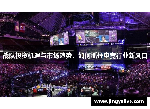 战队投资机遇与市场趋势:如何抓住电竞行业新风口 战队投资机遇与市场趋势:如何抓住电竞行业新风口