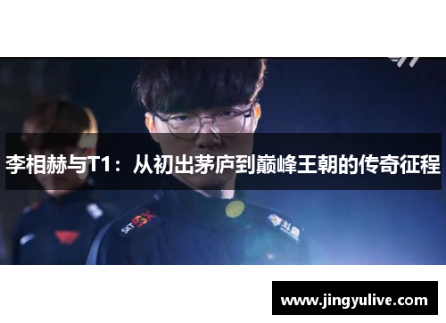 李相赫与T1:从初出茅庐到巅峰王朝的传奇征程 李相赫与T1:从初出茅庐到巅峰王朝的传奇征程