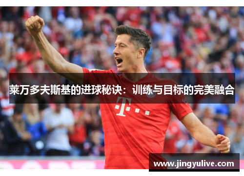 莱万多夫斯基的进球秘诀:训练与目标的完美融合 莱万多夫斯基的进球秘诀:训练与目标的完美融合