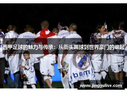 西甲足球的魅力与传承:从街头踢球到世界豪门的崛起 西甲足球的魅力与传承:从街头踢球到世界豪门的崛起