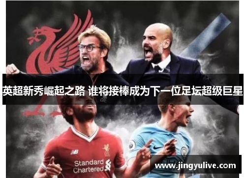 英超新秀崛起之路 谁将接棒成为下一位足坛超级巨星 英超新秀崛起之路 谁将接棒成为下一位足坛超级巨星