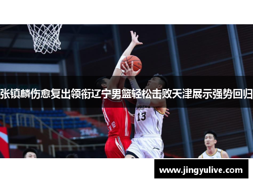 张镇麟伤愈复出领衔辽宁男篮轻松击败天津展示强势回归 张镇麟伤愈复出领衔辽宁男篮轻松击败天津展示强势回归