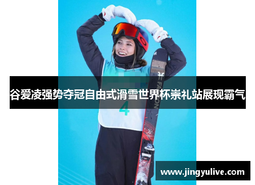 谷爱凌强势夺冠自由式滑雪世界杯崇礼站展现霸气 谷爱凌强势夺冠自由式滑雪世界杯崇礼站展现霸气
