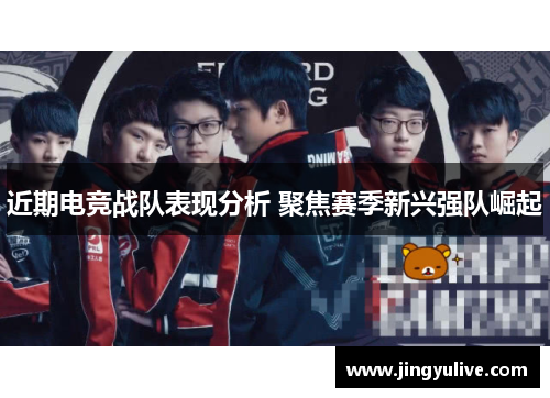 近期电竞战队表现分析 聚焦赛季新兴强队崛起 近期电竞战队表现分析 聚焦赛季新兴强队崛起