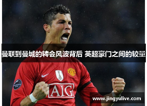 曼联到曼城的转会风波背后 英超豪门之间的较量 曼联到曼城的转会风波背后 英超豪门之间的较量