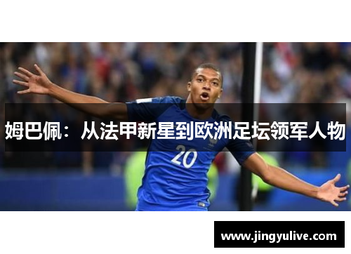 姆巴佩:从法甲新星到欧洲足坛领军人物 姆巴佩:从法甲新星到欧洲足坛领军人物