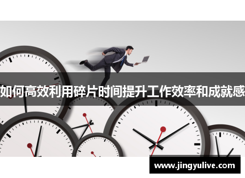 如何高效利用碎片时间提升工作效率和成就感 如何高效利用碎片时间提升工作效率和成就感