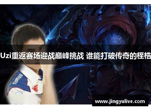 Uzi重返赛场迎战巅峰挑战 谁能打破传奇的桎梏 Uzi重返赛场迎战巅峰挑战 谁能打破传奇的桎梏