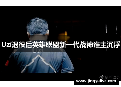 Uzi退役后英雄联盟新一代战神谁主沉浮 Uzi退役后英雄联盟新一代战神谁主沉浮