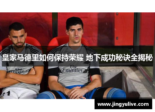 皇家马德里如何保持荣耀 地下成功秘诀全揭秘 皇家马德里如何保持荣耀 地下成功秘诀全揭秘