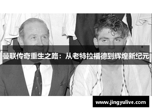 曼联传奇重生之路:从老特拉福德到辉煌新纪元 曼联传奇重生之路:从老特拉福德到辉煌新纪元