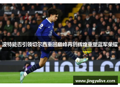 波特能否引领切尔西重回巅峰再创辉煌重塑蓝军荣耀 波特能否引领切尔西重回巅峰再创辉煌重塑蓝军荣耀