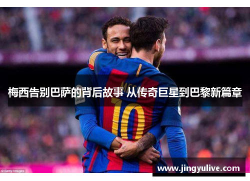 梅西告别巴萨的背后故事 从传奇巨星到巴黎新篇章 梅西告别巴萨的背后故事 从传奇巨星到巴黎新篇章