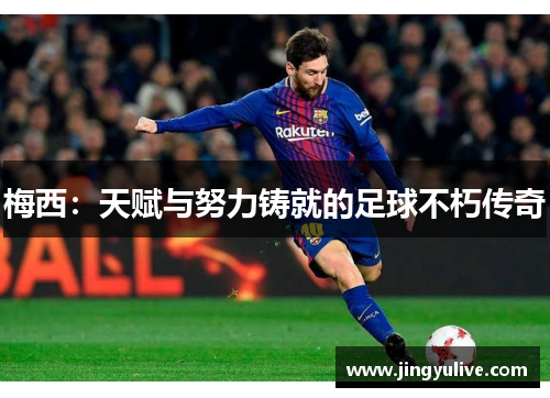 梅西:天赋与努力铸就的足球不朽传奇 梅西:天赋与努力铸就的足球不朽传奇