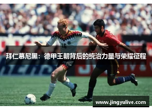 拜仁慕尼黑:德甲王朝背后的统治力量与荣耀征程 拜仁慕尼黑:德甲王朝背后的统治力量与荣耀征程