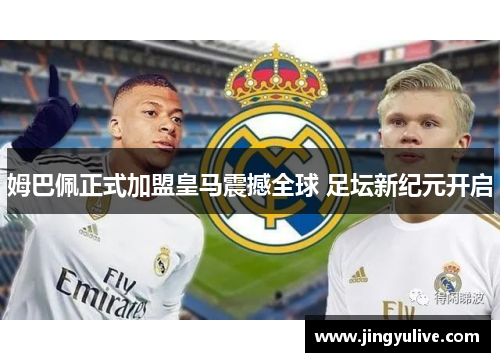 姆巴佩正式加盟皇马震撼全球 足坛新纪元开启 姆巴佩正式加盟皇马震撼全球 足坛新纪元开启