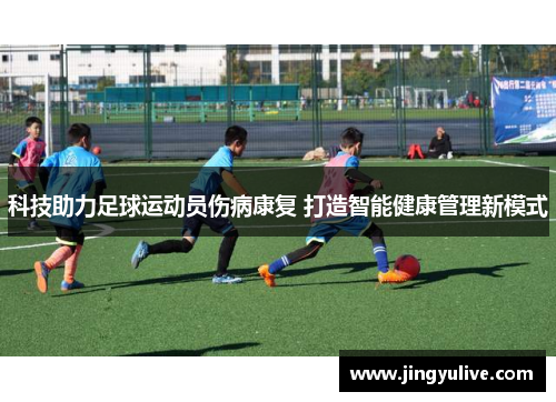 科技助力足球运动员伤病康复 打造智能健康管理新模式 科技助力足球运动员伤病康复 打造智能健康管理新模式