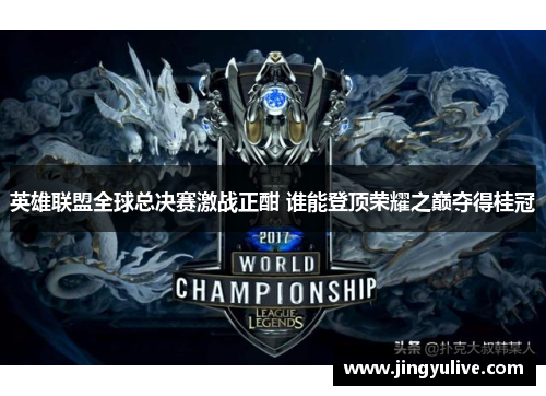 英雄联盟全球总决赛激战正酣 谁能登顶荣耀之巅夺得桂冠 英雄联盟全球总决赛激战正酣 谁能登顶荣耀之巅夺得桂冠