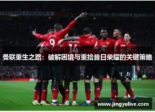 曼联重生之路:破解困境与重拾昔日荣耀的关键策略 曼联重生之路:破解困境与重拾昔日荣耀的关键策略