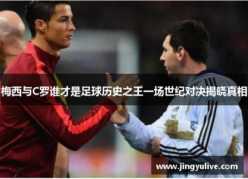 梅西与C罗谁才是足球历史之王一场世纪对决揭晓真相 梅西与C罗谁才是足球历史之王一场世纪对决揭晓真相