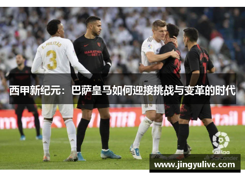 西甲新纪元:巴萨皇马如何迎接挑战与变革的时代 西甲新纪元:巴萨皇马如何迎接挑战与变革的时代