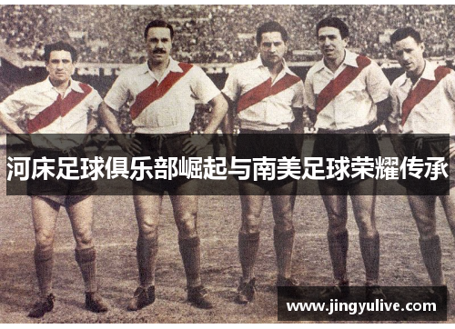 河床足球俱乐部崛起与南美足球荣耀传承 河床足球俱乐部崛起与南美足球荣耀传承