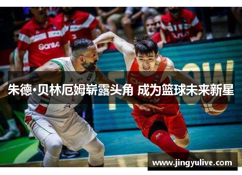 朱德·贝林厄姆崭露头角 成为篮球未来新星 朱德·贝林厄姆崭露头角 成为篮球未来新星