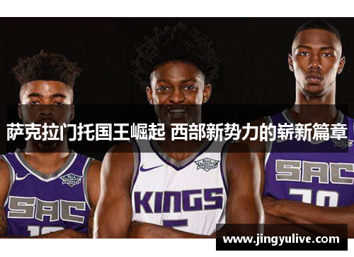 萨克拉门托国王崛起 西部新势力的崭新篇章 萨克拉门托国王崛起 西部新势力的崭新篇章