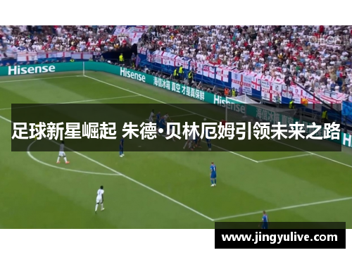 足球新星崛起 朱德·贝林厄姆引领未来之路 足球新星崛起 朱德·贝林厄姆引领未来之路