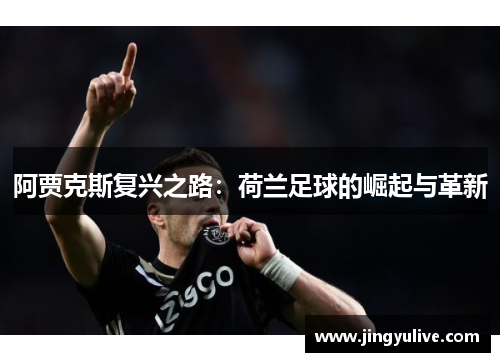 阿贾克斯复兴之路:荷兰足球的崛起与革新 阿贾克斯复兴之路:荷兰足球的崛起与革新