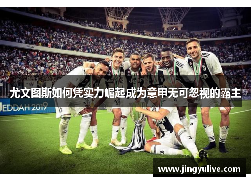 尤文图斯如何凭实力崛起成为意甲无可忽视的霸主 尤文图斯如何凭实力崛起成为意甲无可忽视的霸主