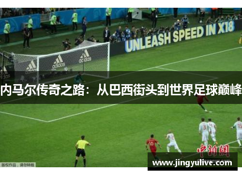 内马尔传奇之路:从巴西街头到世界足球巅峰 内马尔传奇之路:从巴西街头到世界足球巅峰