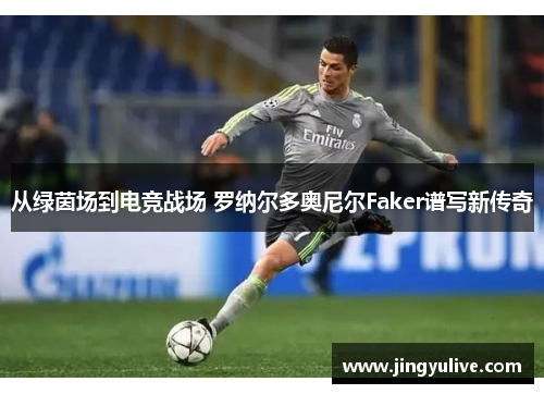 从绿茵场到电竞战场 罗纳尔多奥尼尔Faker谱写新传奇 从绿茵场到电竞战场 罗纳尔多奥尼尔Faker谱写新传奇