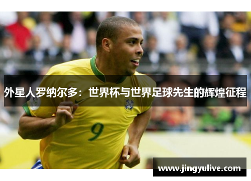 外星人罗纳尔多:世界杯与世界足球先生的辉煌征程 外星人罗纳尔多:世界杯与世界足球先生的辉煌征程