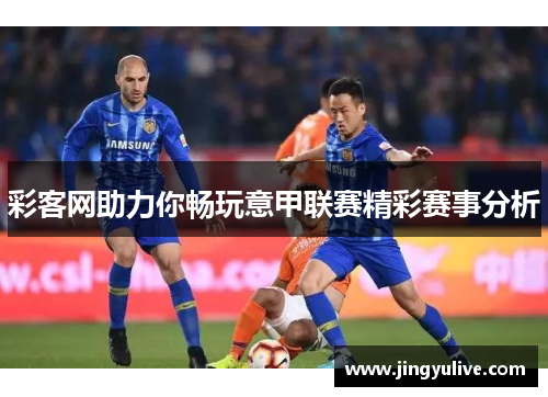 彩客网助力你畅玩意甲联赛精彩赛事分析 彩客网助力你畅玩意甲联赛精彩赛事分析