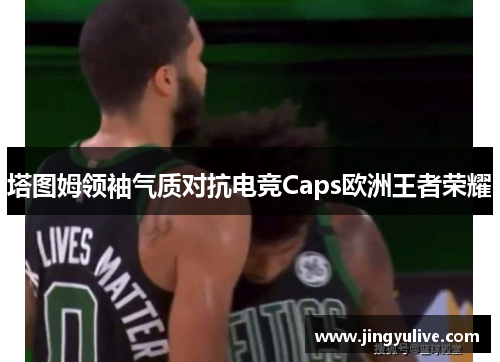 塔图姆领袖气质对抗电竞Caps欧洲王者荣耀 塔图姆领袖气质对抗电竞Caps欧洲王者荣耀