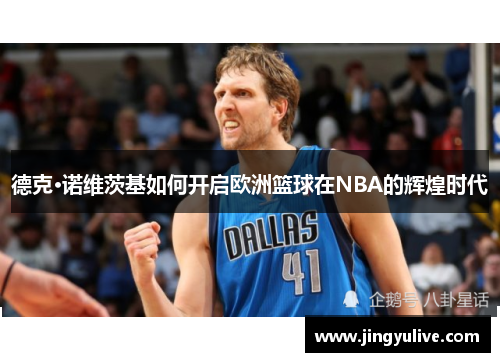 德克·诺维茨基如何开启欧洲篮球在NBA的辉煌时代 德克·诺维茨基如何开启欧洲篮球在NBA的辉煌时代