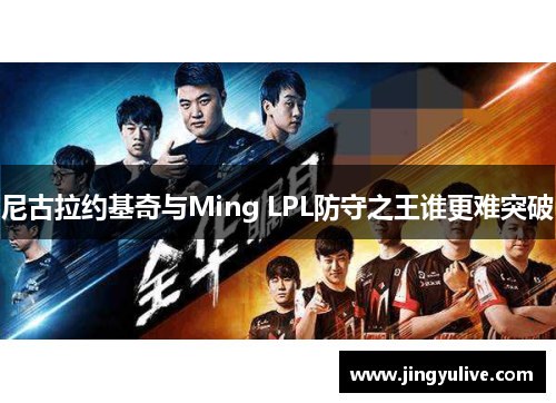 尼古拉约基奇与Ming LPL防守之王谁更难突破 尼古拉约基奇与Ming LPL防守之王谁更难突破