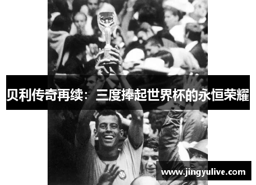 贝利传奇再续:三度捧起世界杯的永恒荣耀 贝利传奇再续:三度捧起世界杯的永恒荣耀