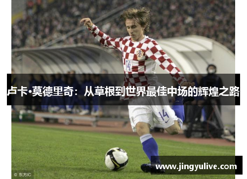 卢卡·莫德里奇:从草根到世界最佳中场的辉煌之路 卢卡·莫德里奇:从草根到世界最佳中场的辉煌之路