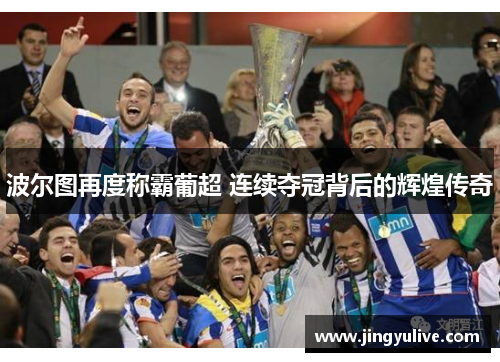 波尔图再度称霸葡超 连续夺冠背后的辉煌传奇 波尔图再度称霸葡超 连续夺冠背后的辉煌传奇