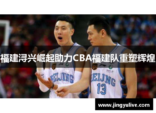 福建浔兴崛起助力CBA福建队重塑辉煌 福建浔兴崛起助力CBA福建队重塑辉煌