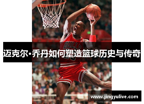 迈克尔·乔丹如何塑造篮球历史与传奇 迈克尔·乔丹如何塑造篮球历史与传奇