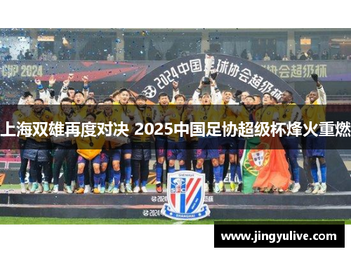 上海双雄再度对决 2025中国足协超级杯烽火重燃 上海双雄再度对决 2025中国足协超级杯烽火重燃