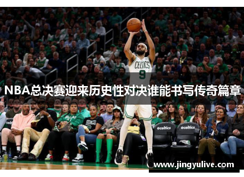 NBA总决赛迎来历史性对决谁能书写传奇篇章 NBA总决赛迎来历史性对决谁能书写传奇篇章