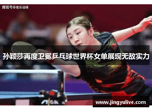 孙颖莎再度卫冕乒乓球世界杯女单展现无敌实力 孙颖莎再度卫冕乒乓球世界杯女单展现无敌实力