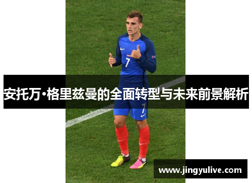 安托万·格里兹曼的全面转型与未来前景解析 安托万·格里兹曼的全面转型与未来前景解析