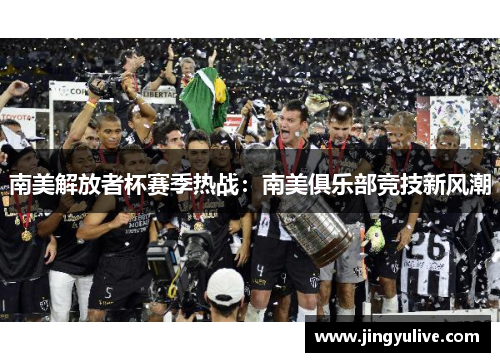 南美解放者杯赛季热战:南美俱乐部竞技新风潮 南美解放者杯赛季热战:南美俱乐部竞技新风潮