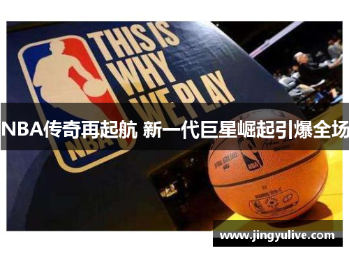 NBA传奇再起航 新一代巨星崛起引爆全场 NBA传奇再起航 新一代巨星崛起引爆全场